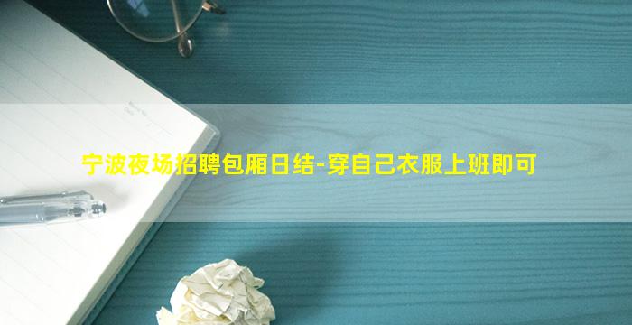 宁波夜场招聘包厢日结-穿自己衣服上班即可